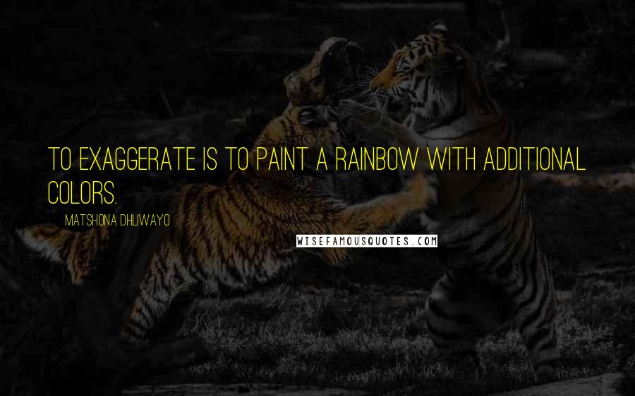 Matshona Dhliwayo Quotes: To exaggerate is to paint a rainbow with additional colors.