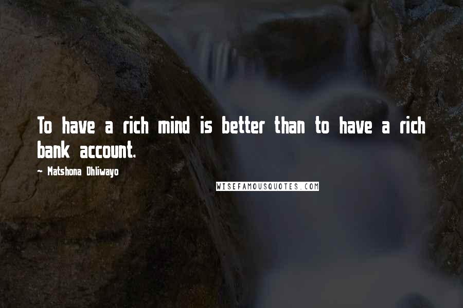 Matshona Dhliwayo Quotes: To have a rich mind is better than to have a rich bank account.