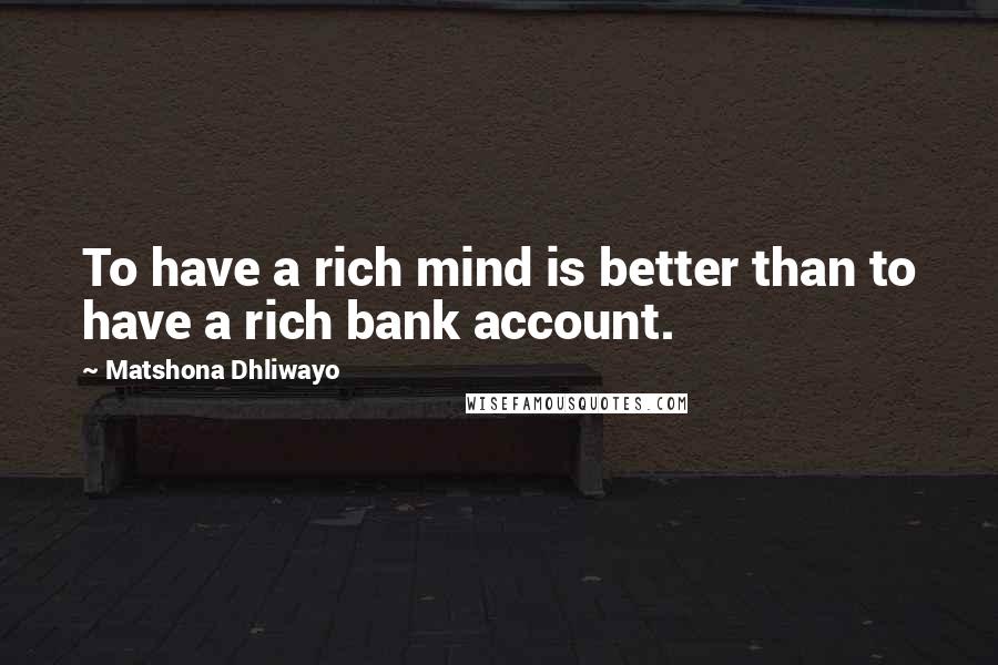 Matshona Dhliwayo Quotes: To have a rich mind is better than to have a rich bank account.