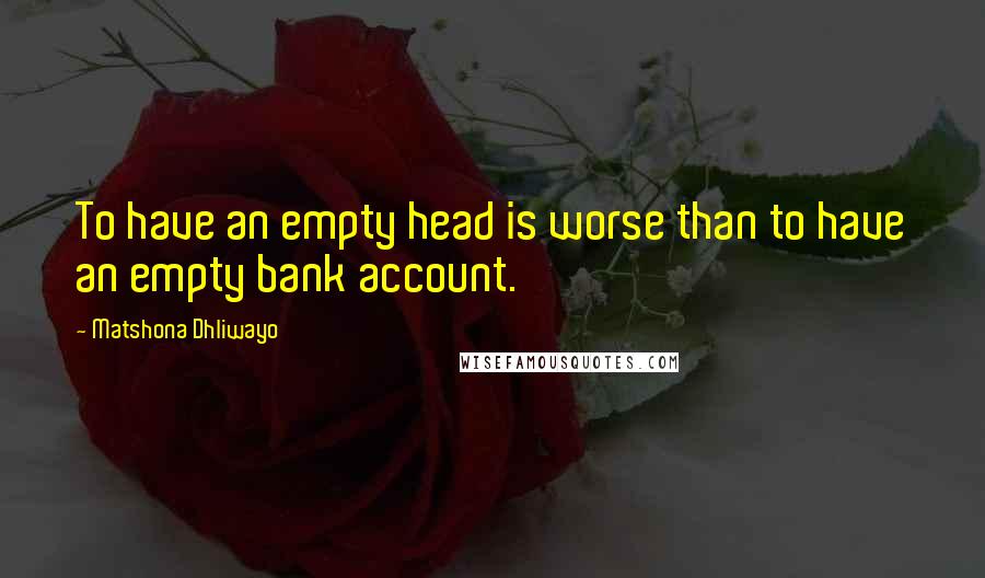 Matshona Dhliwayo Quotes: To have an empty head is worse than to have an empty bank account.