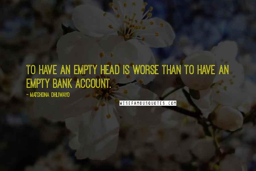 Matshona Dhliwayo Quotes: To have an empty head is worse than to have an empty bank account.