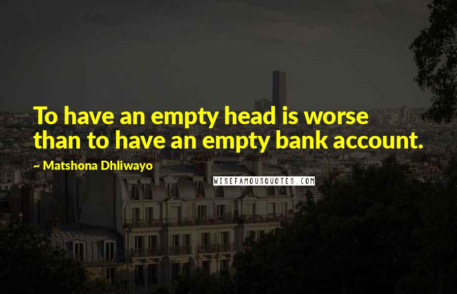 Matshona Dhliwayo Quotes: To have an empty head is worse than to have an empty bank account.