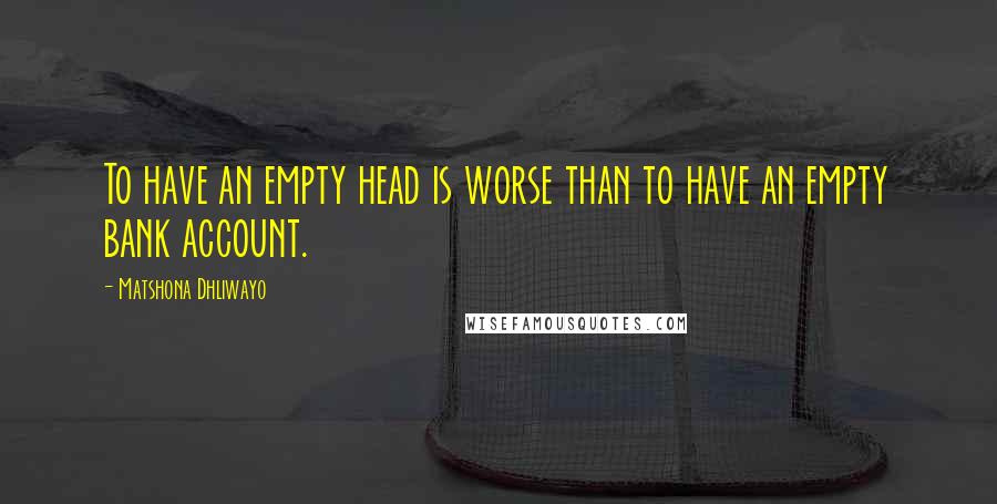 Matshona Dhliwayo Quotes: To have an empty head is worse than to have an empty bank account.