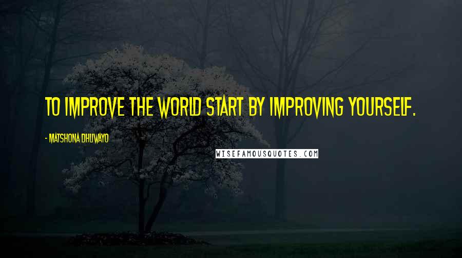Matshona Dhliwayo Quotes: To improve the world start by improving yourself.