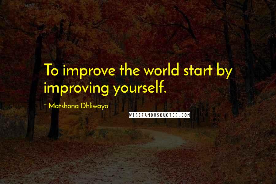 Matshona Dhliwayo Quotes: To improve the world start by improving yourself.