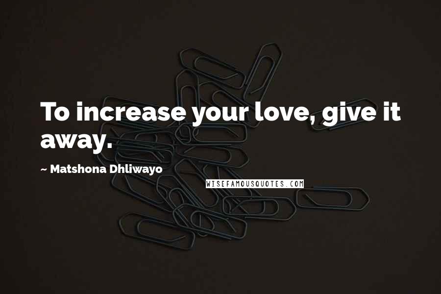 Matshona Dhliwayo Quotes: To increase your love, give it away.