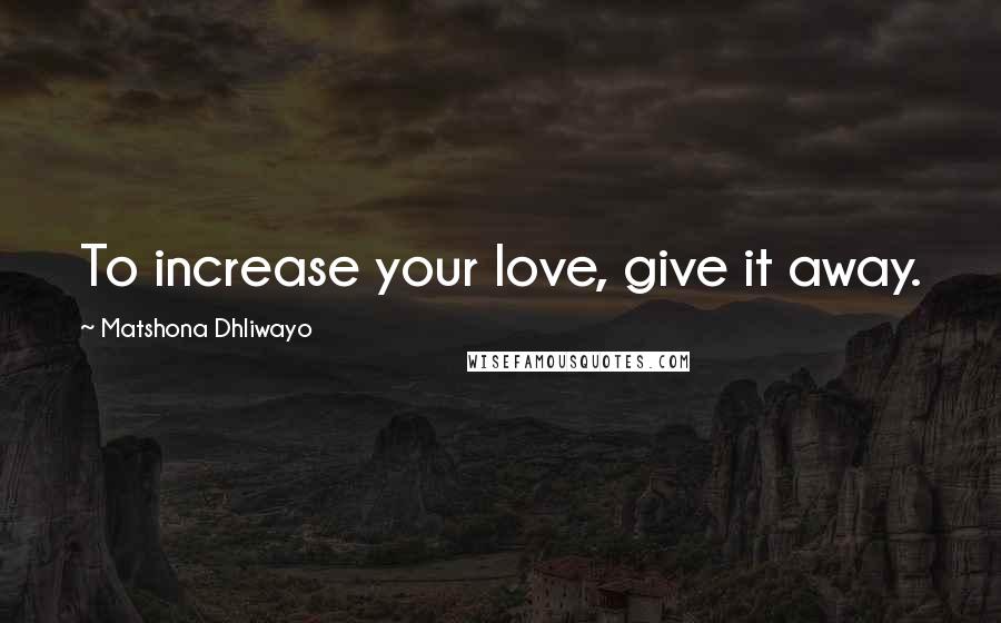 Matshona Dhliwayo Quotes: To increase your love, give it away.