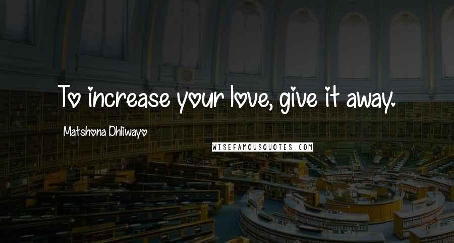 Matshona Dhliwayo Quotes: To increase your love, give it away.