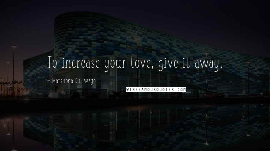 Matshona Dhliwayo Quotes: To increase your love, give it away.