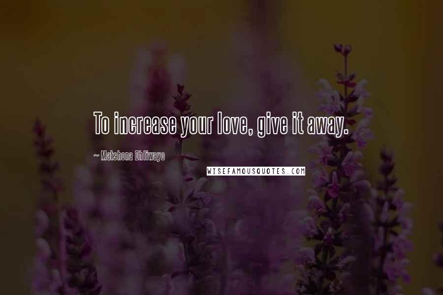Matshona Dhliwayo Quotes: To increase your love, give it away.