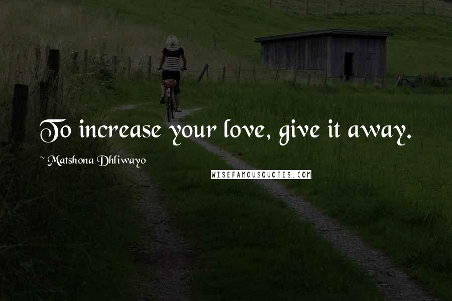 Matshona Dhliwayo Quotes: To increase your love, give it away.