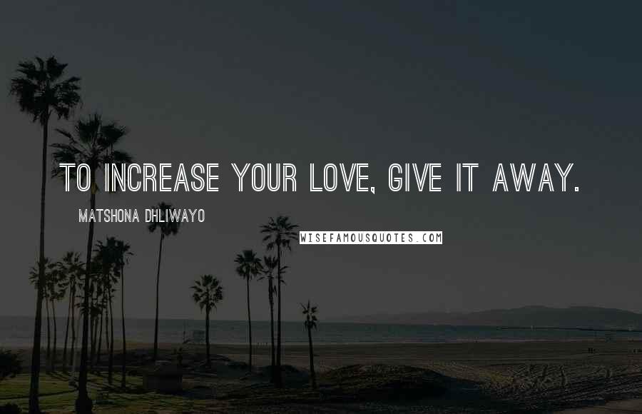 Matshona Dhliwayo Quotes: To increase your love, give it away.