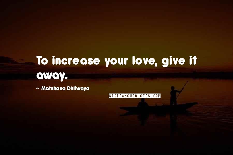 Matshona Dhliwayo Quotes: To increase your love, give it away.