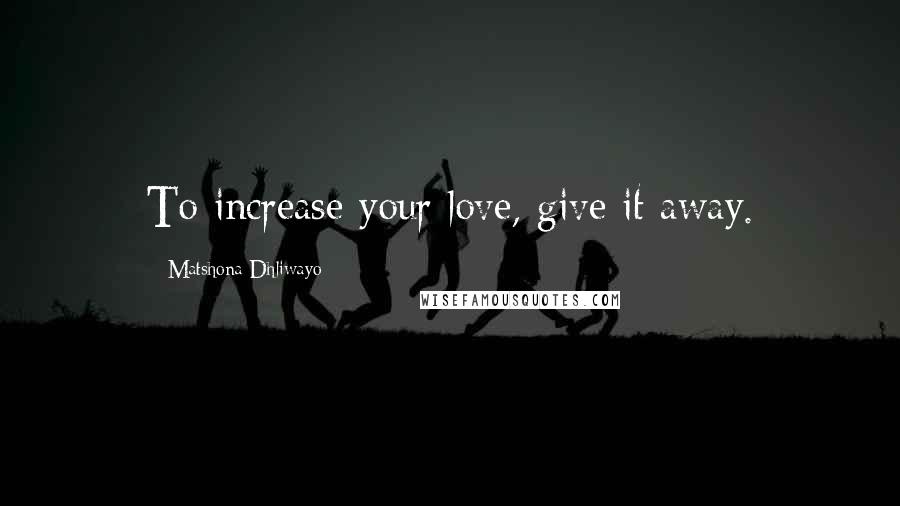 Matshona Dhliwayo Quotes: To increase your love, give it away.