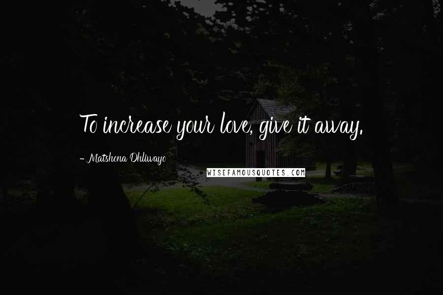 Matshona Dhliwayo Quotes: To increase your love, give it away.