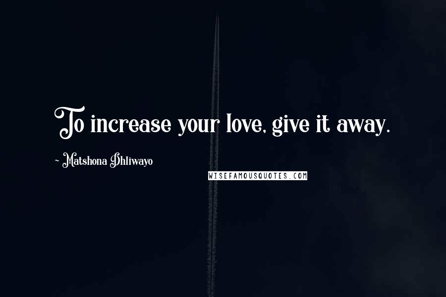 Matshona Dhliwayo Quotes: To increase your love, give it away.