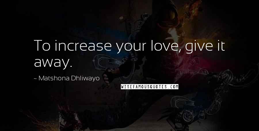 Matshona Dhliwayo Quotes: To increase your love, give it away.