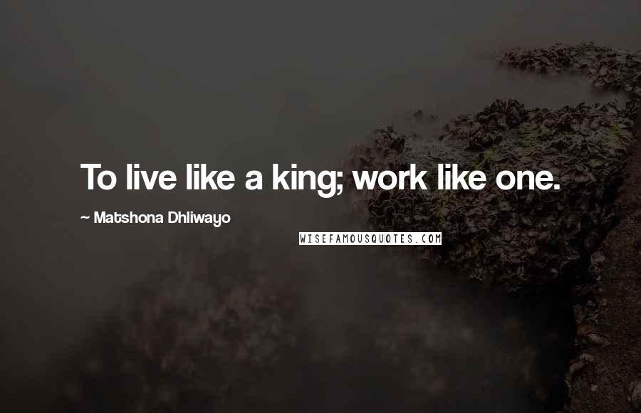 Matshona Dhliwayo Quotes: To live like a king; work like one.