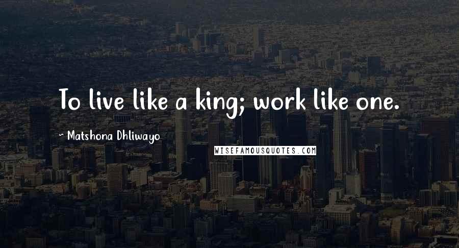 Matshona Dhliwayo Quotes: To live like a king; work like one.