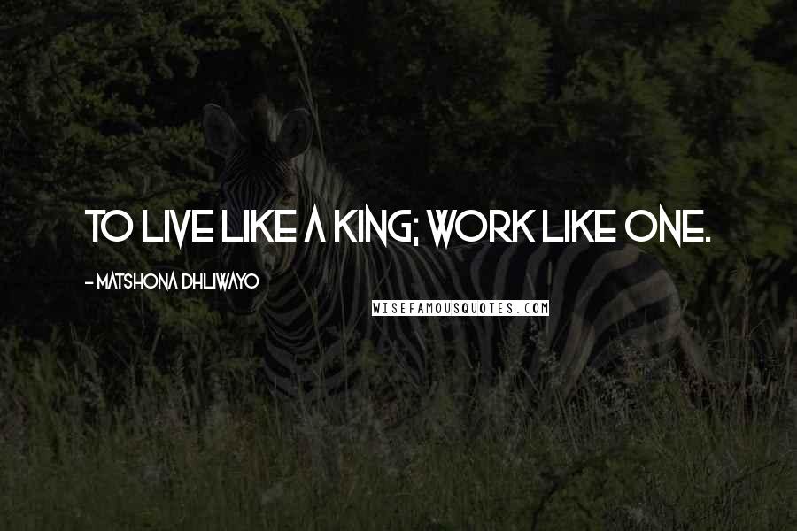 Matshona Dhliwayo Quotes: To live like a king; work like one.