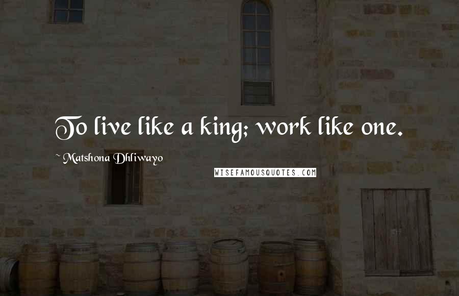 Matshona Dhliwayo Quotes: To live like a king; work like one.