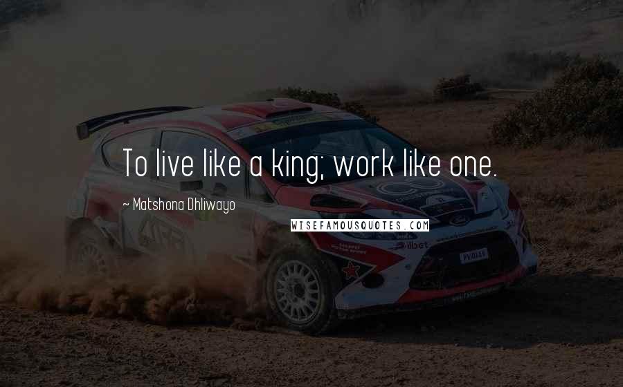 Matshona Dhliwayo Quotes: To live like a king; work like one.