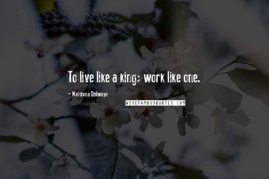 Matshona Dhliwayo Quotes: To live like a king; work like one.