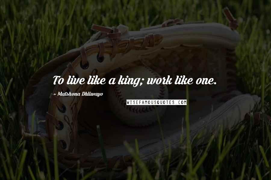 Matshona Dhliwayo Quotes: To live like a king; work like one.