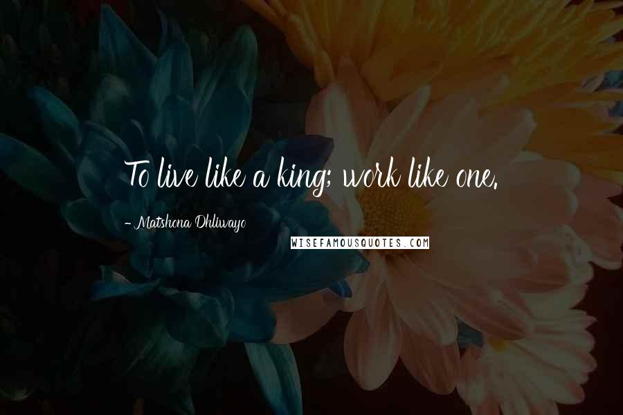 Matshona Dhliwayo Quotes: To live like a king; work like one.