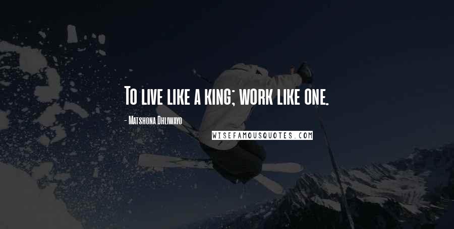 Matshona Dhliwayo Quotes: To live like a king; work like one.