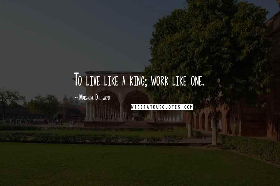 Matshona Dhliwayo Quotes: To live like a king; work like one.