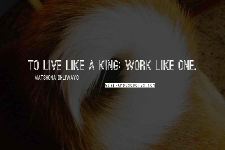 Matshona Dhliwayo Quotes: To live like a king; work like one.