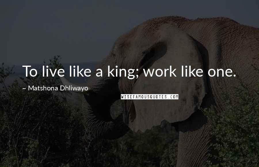 Matshona Dhliwayo Quotes: To live like a king; work like one.