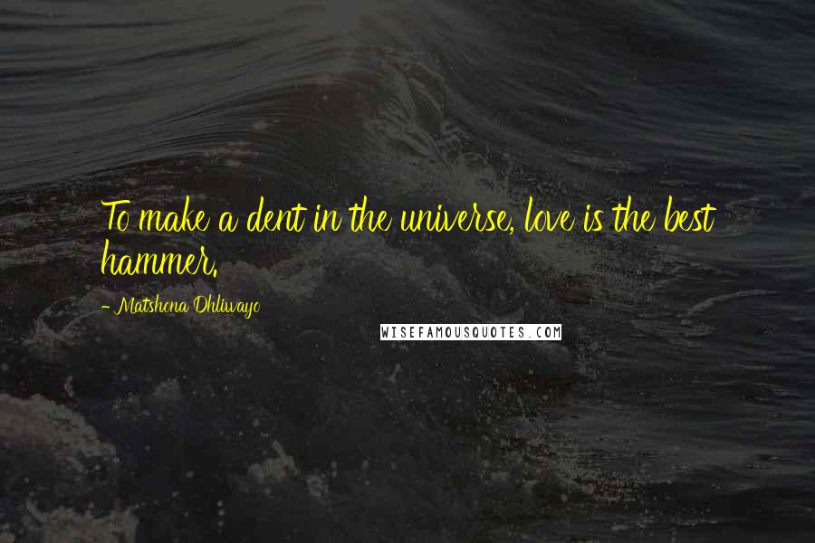 Matshona Dhliwayo Quotes: To make a dent in the universe, love is the best hammer.