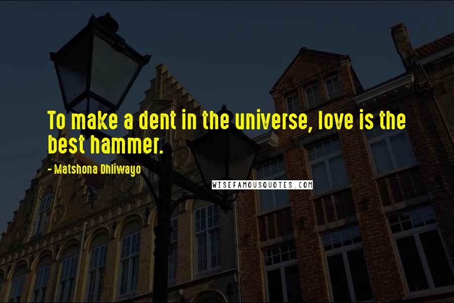Matshona Dhliwayo Quotes: To make a dent in the universe, love is the best hammer.