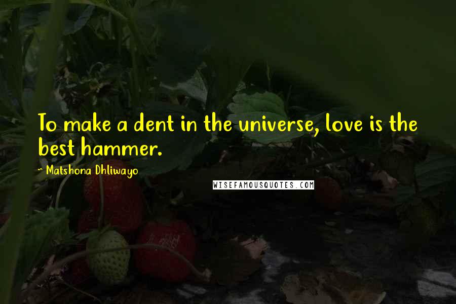 Matshona Dhliwayo Quotes: To make a dent in the universe, love is the best hammer.