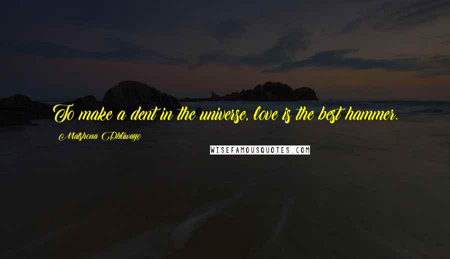 Matshona Dhliwayo Quotes: To make a dent in the universe, love is the best hammer.