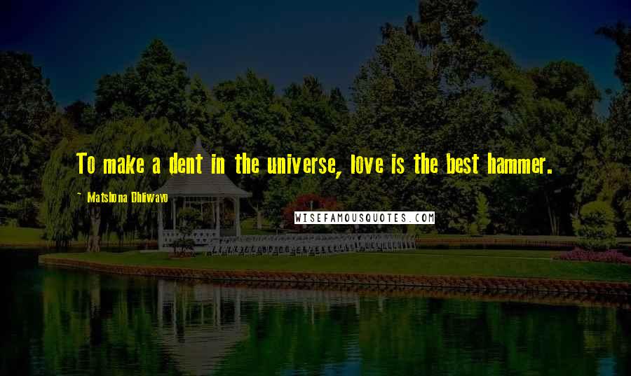 Matshona Dhliwayo Quotes: To make a dent in the universe, love is the best hammer.