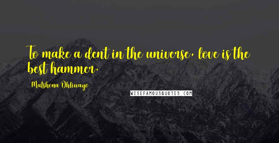 Matshona Dhliwayo Quotes: To make a dent in the universe, love is the best hammer.