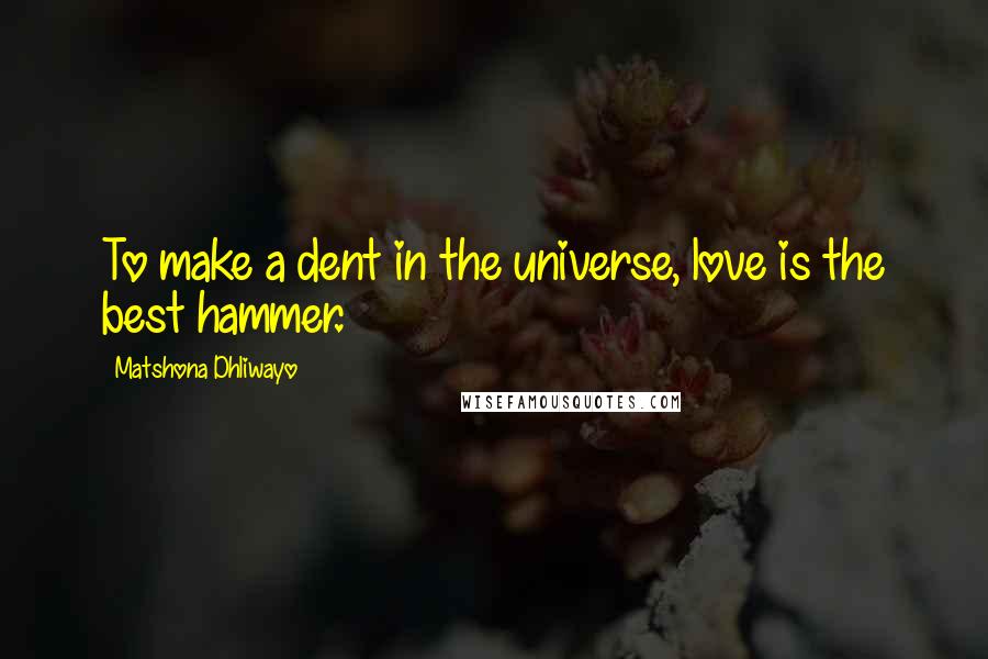 Matshona Dhliwayo Quotes: To make a dent in the universe, love is the best hammer.