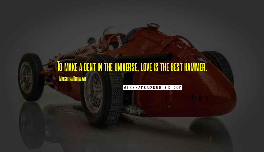 Matshona Dhliwayo Quotes: To make a dent in the universe, love is the best hammer.
