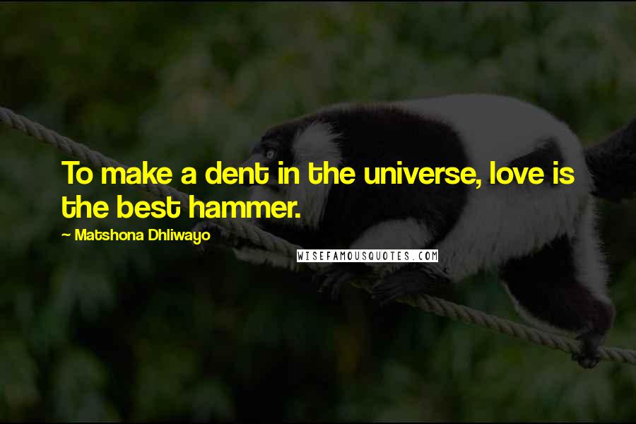 Matshona Dhliwayo Quotes: To make a dent in the universe, love is the best hammer.