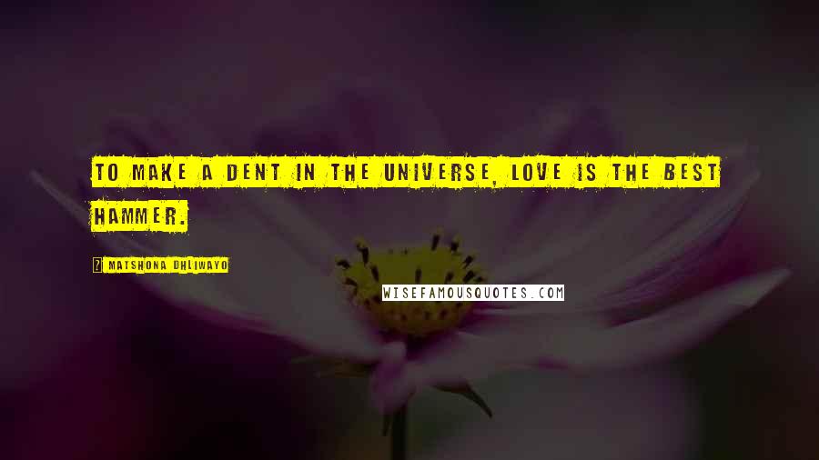 Matshona Dhliwayo Quotes: To make a dent in the universe, love is the best hammer.
