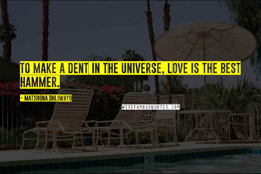 Matshona Dhliwayo Quotes: To make a dent in the universe, love is the best hammer.