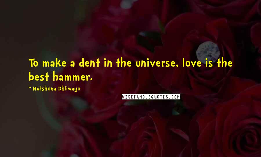 Matshona Dhliwayo Quotes: To make a dent in the universe, love is the best hammer.