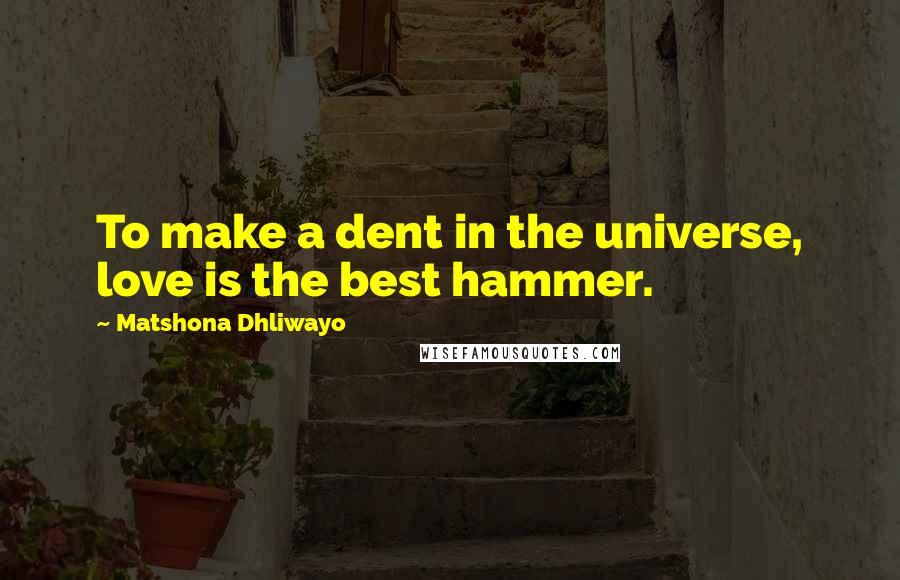 Matshona Dhliwayo Quotes: To make a dent in the universe, love is the best hammer.
