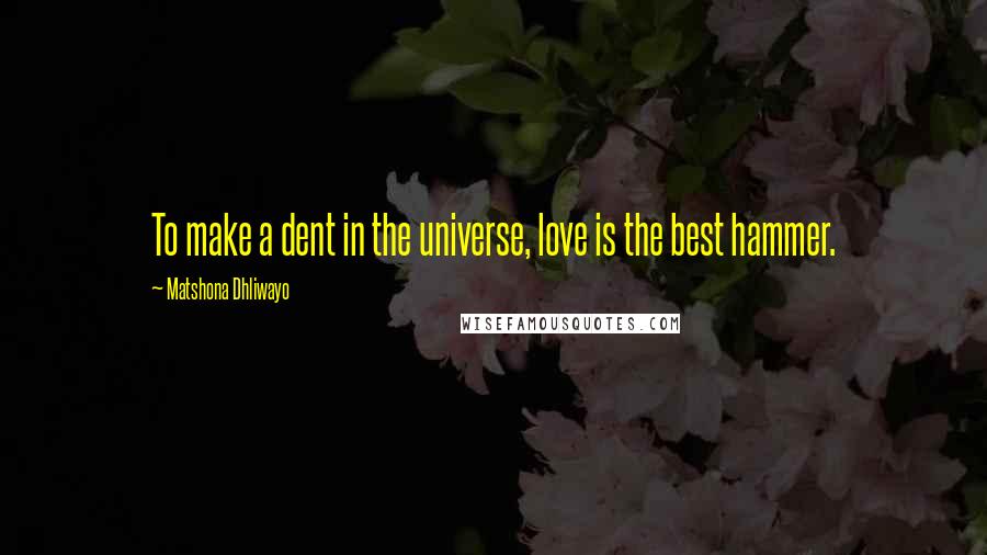 Matshona Dhliwayo Quotes: To make a dent in the universe, love is the best hammer.