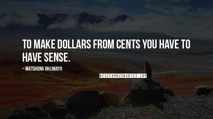 Matshona Dhliwayo Quotes: To make dollars from cents you have to have sense.