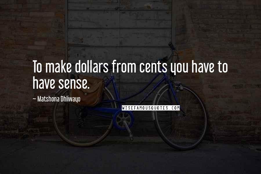 Matshona Dhliwayo Quotes: To make dollars from cents you have to have sense.