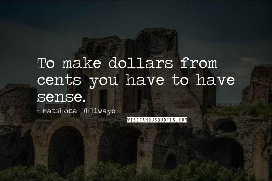 Matshona Dhliwayo Quotes: To make dollars from cents you have to have sense.